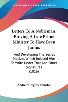 Letters to a nobleman, proving a late prime minister to have been Junius; and developing the secret motives which induced him to write under that and other signatures