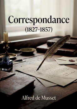 Correspondance (1827-1857): Une correspondance intime d'Alfred de Musset, dévoilant ses passions à travers ses lettres à Paul Foucher, George Sand et Mme Jaubert, de 1827 à 1857. (French Edition)