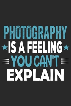 Photography Is A Feeling You Can't Explain: Funny Cool Photographer Journal | Notebook | Workbook | Diary | Planner - 6x9 - 120 Dot Grid Pages With An ... For Photographer, Photography Lovers, Fans