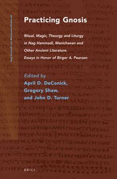 Practicing Gnosis: Ritual, Magic, Theurgy and Liturgy in Nag Hammadi, Manichaean and Other Ancient Literature. Essays in Honor of Birger A. Pearson (N - Book  of the Nag Hammadi and Manichaean Studies