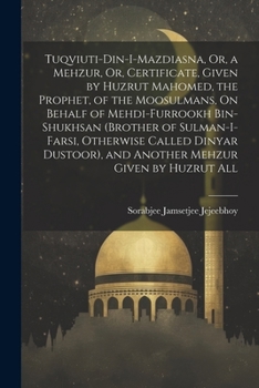 Tuqviuti-Din-I-Mazdiasna, Or, a Mehzur, Or, Certificate, Given by Huzrut Mahomed, the Prophet, of the Moosulmans, On Behalf of Mehdi-Furrookh ... Mehzur Given by Huzrut All (Gujarati Edition)