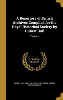 A Repertory of British Archives Compiled for the Royal Historical Society by Hubert Hall; Volume 1