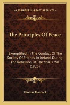 The Principles of Peace: Exemplified in the Conduct of the Society of Friends in Ireland, During the Rebellion of the Year 1798