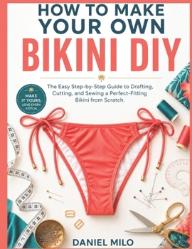 Paperback How to Make Your Own Bikini DIY: The Easy Step-by-Step Guide to Drafting, Cutting, and Sewing a Perfect-Fitting Bikini from Scratch - No Experience Re Book