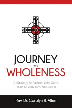 Journey Into Wholeness: A Strategy to Partner With God’s Heart to Walk Into Wholeness.