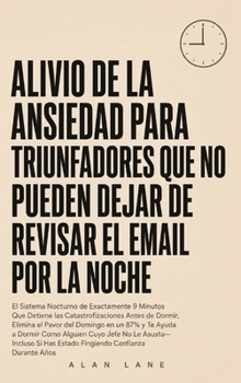 Alivio De La Ansiedad Para Triunfadores Que No Pueden Dejar De Revisar El Email Por La Noche: El Sistema Nocturno de Exactamente 9 Minutos Que Detiene ... Confianza Durante Años (Spanish Edition)