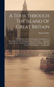 A Tour Through The Island Of Great Britain: Divided Into Circuits Or Journies. Containing, I. A Description Of The Principal Cities And Towns, ... ... By The Late Mr. Richardson, ... And Brought