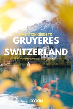 Paperback Vacation Guide to Gruyères, Switzerland 2024-2025: Gruyères, Switzerland: Hiking, biking, beaches, adventure and lakes A Timeless Journey through Alpi Book