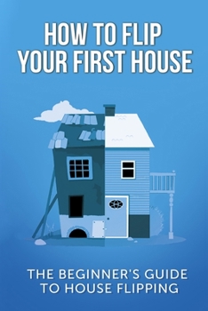 Paperback How To Flip Your First House: The Beginner's Guide To House Flipping Book