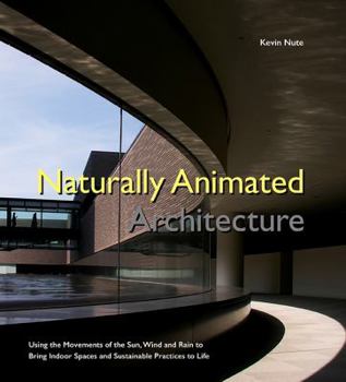 Hardcover Naturally Animated Architecture: Using the Movements of the Sun, Wind, and Rain to Bring Indoor Spaces and Sustainable Practices to Life Book