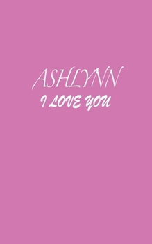 Ashlynn : I LOVE YOU Ashlynn Notebook Emotional valentine's gift: Lined Notebook / Journal Gift, 100 Pages, 5x8, Soft Cover, Matte Finish