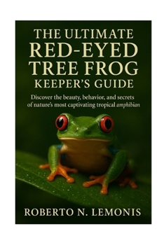 THE ULTIMATE RED-EYED TREE FROG KEEPER’S GUIDE: Discover the beauty, behavior, and secrets of nature’s most captivating tropical amphibian