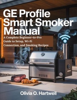 GE PROFILE SMART SMOKER MANUAL: A Complete Beginner-to-Pro Guide to Setup, Wi-Fi Connection, and Smoking Recipes