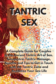 Tantric Sex: A Complete Guide for Couples to the Ancient Tantric Art of Sex. Kamasutra, Tantric Massage, Benefits and Tips to Get in Touch with the Tantric Zone and Revitalize Your Sex Life