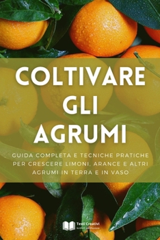 Coltivare gli Agrumi: Guida Completa e Tecniche Pratiche per Crescere Limoni, Arance e Altri Agrumi in Terra e in Vaso (Italian Edition)