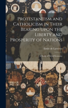 Hardcover Protestantism and Catholicism in Their Bearing Upon the Liberty and Prosperity of Nations: A Study of Social Economy Book