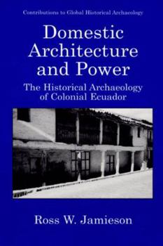 Domestic Architecture and Power - The Historical Archaeology of Colonial Ecuador (CONTRIBUTIONS TO GLOBAL HISTORICAL ARCHAEOLOGY)