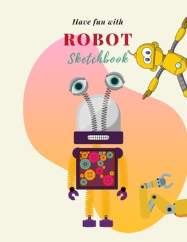 Have fun with Robot Sketchbook: 8.5X11 inches notebook, blank page journal, 100 pages plank paper for sketcher, kids, boys, girls, men, women, for drawing in cute big eyes robot cover