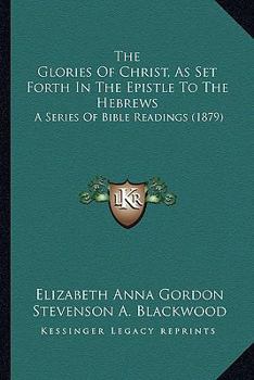 Paperback The Glories Of Christ, As Set Forth In The Epistle To The Hebrews: A Series Of Bible Readings (1879) Book