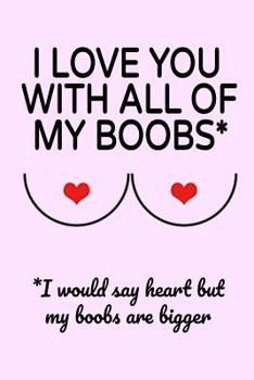 Paperback I Love You With All Of my Boobs: Small Lined Sexy Journal Notebook A Funny Amazing Humor Gift From Women For Men (More Fun Than A Card) Book