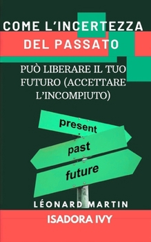 Come l’Incertezza del Passato Può Liberare il Tuo Futuro (Accettare l’Incompiuto) (Italian Edition)