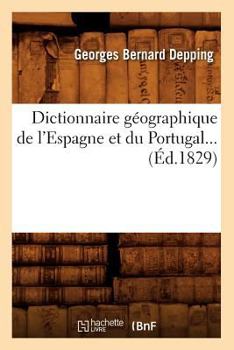 Dictionnaire Géographique de L'Espagne Et Du Portugal, Suivi D'Un Itinéraire de Ces Deux Royaumes: Traduit de L'Espagnol, Revu Et Augmenté D'Un Apperçu Historique Et Géographique de L'Espagne Et Du Po