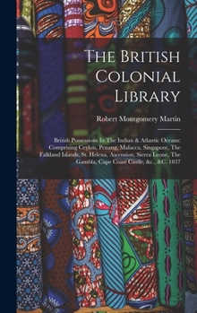 The British Colonial Library: British Possessions In The Indian & Atlantic Oceans: Comprising Ceylon, Penang, Malacca, Singapore, The Falkland ... The Gambla, Cape Coast Castle, &c., &c. 1837