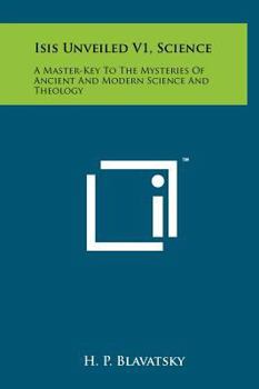 Isis Unveiled: A Master Key to the Mysteries of Ancient and Modern Science and Theology; Volume 1