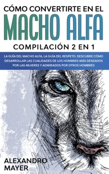 Paperback C?mo Convertirte en el Macho Alfa: Compilaci?n 2 en 1 - La Gu?a del Macho Alfa, La Gu?a del Respeto. Descubre c?mo desarrollar las cualidades de los h [Spanish] Book