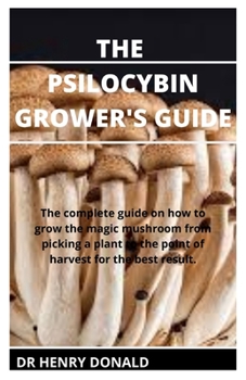 Paperback The Psilocybin Grower's Guide: The complete guide on how to grow the magic mushroom from picking a plant to the point of harvest for the best result. Book