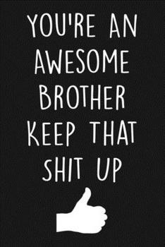 Paperback You're An Awesome Brother Keep That Shit Up: Blank Lined Journal To Write In, gift for brother from sister, funny brother gifts Book