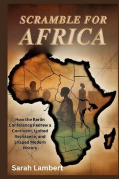 Scramble for Africa: How the Berlin Conference Redrew a Continent, Ignited Resistance, and Shaped Modern History (Echoes of Greatness: The Historical Saga of Africa)