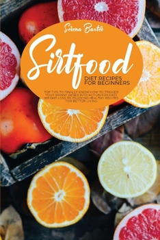 Sirtfood Diet Recipes For Beginners: Top Tips To Finally Know How To Trigger Your Skinny Genes Into Action For Fast Weight Loss By Enjoying Healthy Recipes For Better Living