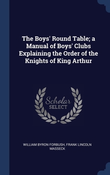 Hardcover The Boys' Round Table; a Manual of Boys' Clubs Explaining the Order of the Knights of King Arthur Book