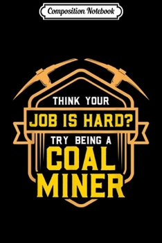 Composition Notebook: Think Your Job Is Hard Try Being A Coal Miner Mining  Journal/Notebook Blank Lined Ruled 6x9 100 Pages
