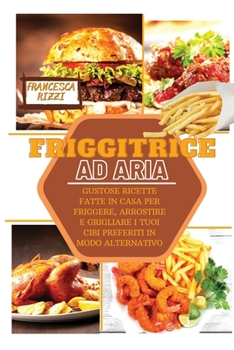 Air Fryer Cookbook For Beginners: Tasty Homemade Recipes To Fry, Roast And Grill Your Favorite Foods In A Different Way