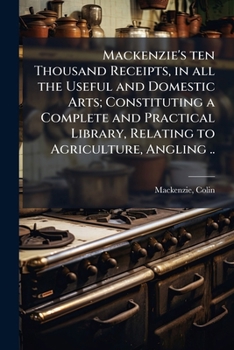 Mackenzie's Ten Thousand Receipts: In All The Useful And Domestic Arts; Constituting A Complete And Practical Library
