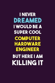 I Never Dreamed I would Be A Super Cool Computer Hardware Engineer But Here I Am Killing It: 6X9 120 pages Career  Notebook Unlined  Writing Journal