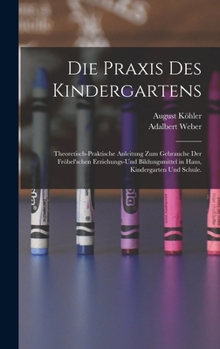 Die Praxis des Kindergartens: Theoretisch-praktische Anleitung zum Gebrauche der Fröbel'schen Erziehungs-und Bildungsmittel in Haus, Kindergarten und Schule.