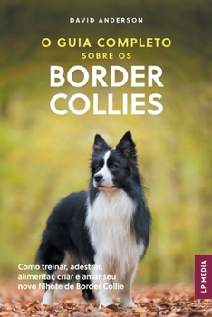 O Guia Completo sobre os Border Collies: Como treinar, adestrar, alimentar, criar e amar seu novo filhote de Border Collie (Portuguese Edition)