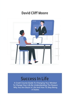 Paperback Success In Life: A Crash Course Guide To Changing Your Mindset To Change Your Life By Understanding The Reason Why You Are Stuck In Lif Book