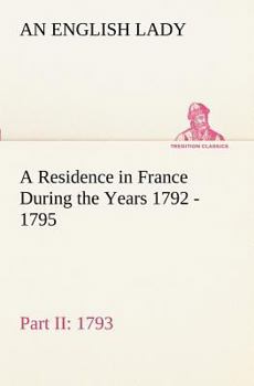 Paperback A Residence in France During the Years 1792, 1793, 1794 and 1795, Part II., 1793 Described in a Series of Letters from an English Lady: with General a Book