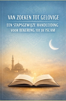 Van zoeken tot gelovige: een stapsgewijze handleiding voor bekering tot de islam (Dutch Edition)
