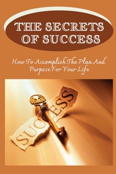 Paperback The Secrets Of Success: How To Accomplish The Plan And Purpose For Your Life: Techniques To Help You Succeed In Life Book