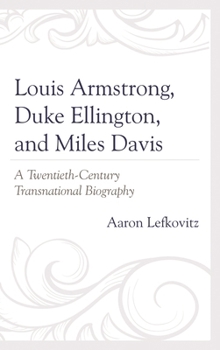 Louis Armstrong, Duke Ellington, and Miles Davis: A Twentieth-Century Transnational Biography