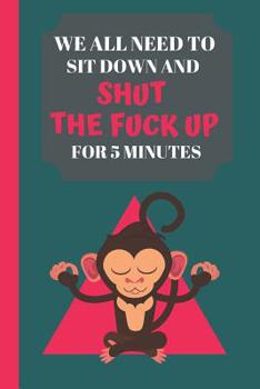 Paperback We All Need To Sit Down And Shut The Fuck Up For 5 Minutes: Funny Quote Mindful Journal - Lined Mindful Journal for Adults (120 pages) Book