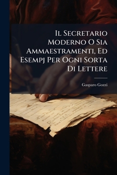 Il Secretario Moderno O Sia Ammaestramenti, Ed Esempj Per Ogni Sorta Di Lettere: Tratti Da'piu Illustri Scrittori Italiani Moderni, Gia Proposte Ad U