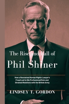 Paperback The Rise and Fall of Phil Shiner: How a Renowned Human Rights Lawyer's Fraud Led to His Professional Ruin and Strained Relations with the British Army Book