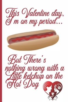 This Valentine Day, I'm On My Period... But There's Nothing Wrong With A Little Ketchup on The Hot Dog: Sexy Funny Romantic witty Valentine's Day Gift Lined notebook Journal for him her