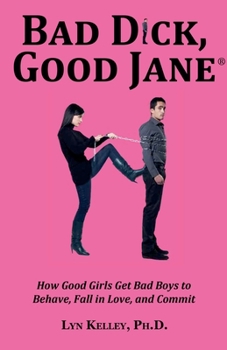 Bad Dick, Good Jane: How Good Girls Get Bad Boys to Behave, Fall in Love and Commit
